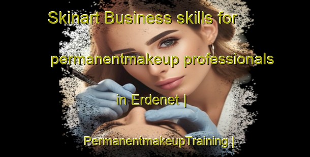 Skinart Business skills for permanentmakeup professionals in Erdenet | PermanentmakeupTraining | PermanentmakeupClasses | SkinartTraining-Mongolia